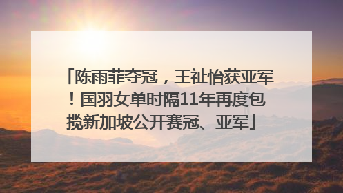 陈雨菲夺冠，王祉怡获亚军！国羽女单时隔11年再度包揽新加坡公开赛冠、亚军